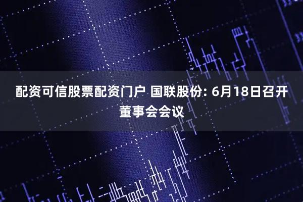 配资可信股票配资门户 国联股份: 6月18日召开董事会会议