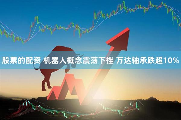 股票的配资 机器人概念震荡下挫 万达轴承跌超10%