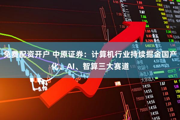 免费配资开户 中原证券：计算机行业持续掘金国产化、AI、智算三大赛道