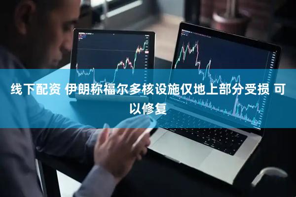 线下配资 伊朗称福尔多核设施仅地上部分受损 可以修复
