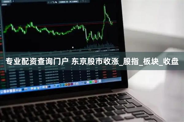专业配资查询门户 东京股市收涨_股指_板块_收盘