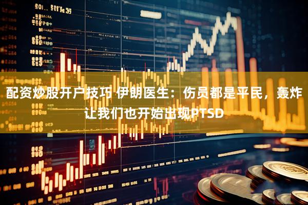 配资炒股开户技巧 伊朗医生：伤员都是平民，轰炸让我们也开始出现PTSD