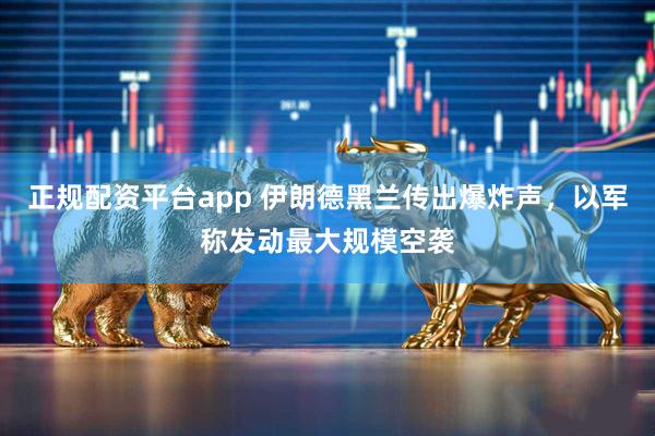 正规配资平台app 伊朗德黑兰传出爆炸声，以军称发动最大规模空袭