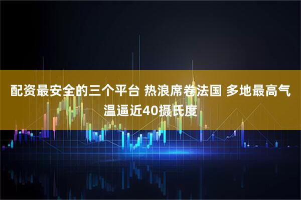 配资最安全的三个平台 热浪席卷法国 多地最高气温逼近40摄氏度