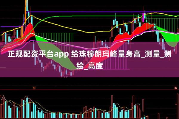 正规配资平台app 给珠穆朗玛峰量身高_测量_测绘_高度