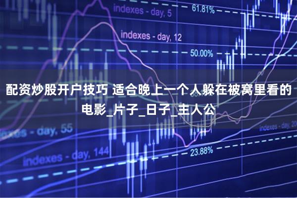 配资炒股开户技巧 适合晚上一个人躲在被窝里看的电影_片子_日子_主人公
