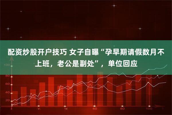 配资炒股开户技巧 女子自曝“孕早期请假数月不上班，老公是副处”，单位回应