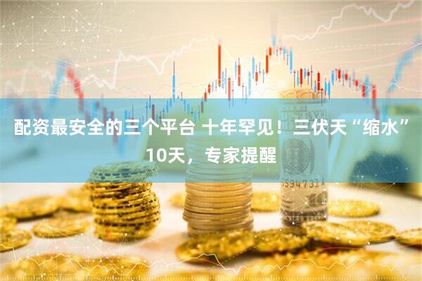 配资最安全的三个平台 十年罕见！三伏天“缩水”10天，专家提醒