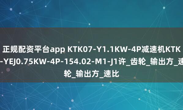 正规配资平台app KTK07-Y1.1KW-4P减速机KTK07-YEJ0.75KW-4P-154.02-M1-J1许_齿轮_输出方_速比