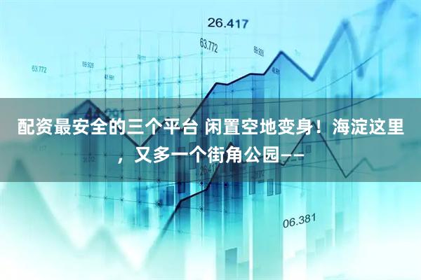 配资最安全的三个平台 闲置空地变身！海淀这里，又多一个街角公园——