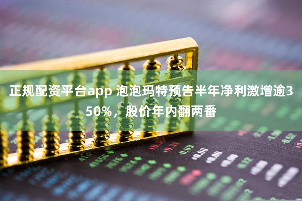 正规配资平台app 泡泡玛特预告半年净利激增逾350%，股价年内翻两番