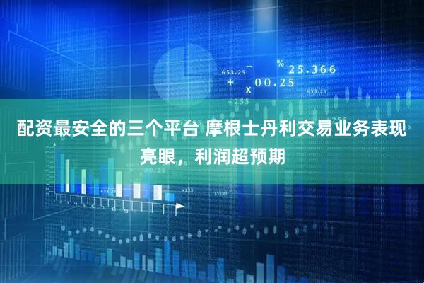 配资最安全的三个平台 摩根士丹利交易业务表现亮眼，利润超预期