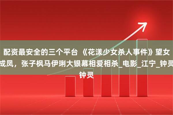 配资最安全的三个平台 《花漾少女杀人事件》望女成凤，张子枫马伊琍大银幕相爱相杀_电影_江宁_钟灵