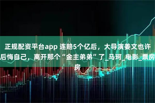 正规配资平台app 连赔5个亿后，大导演姜文也许后悔自己，离开那个“金主弟弟”了_马珂_电影_票房