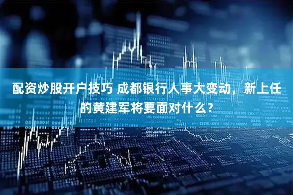 配资炒股开户技巧 成都银行人事大变动，新上任的黄建军将要面对什么？