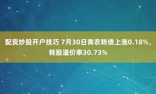 配资炒股开户技巧 7月30日青农转债上涨0.18%，转股溢价率30.73%