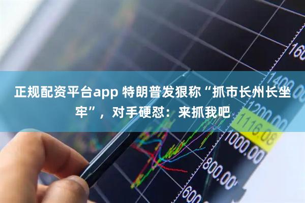正规配资平台app 特朗普发狠称“抓市长州长坐牢”，对手硬怼：来抓我吧