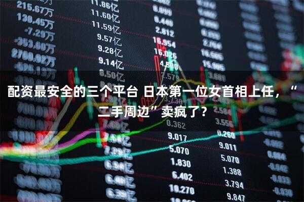 配资最安全的三个平台 日本第一位女首相上任,“二手周边”卖疯了?