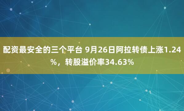 配资最安全的三个平台 9月26日阿拉转债上涨1.24%,转股溢价率34.63%