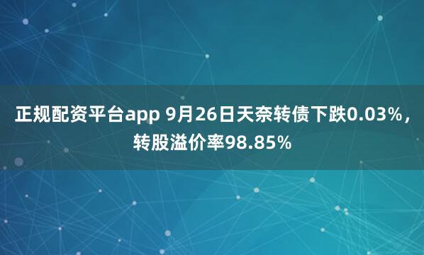 正规配资平台app 9月26日天奈转债下跌0.03%,转股溢价率98.85%