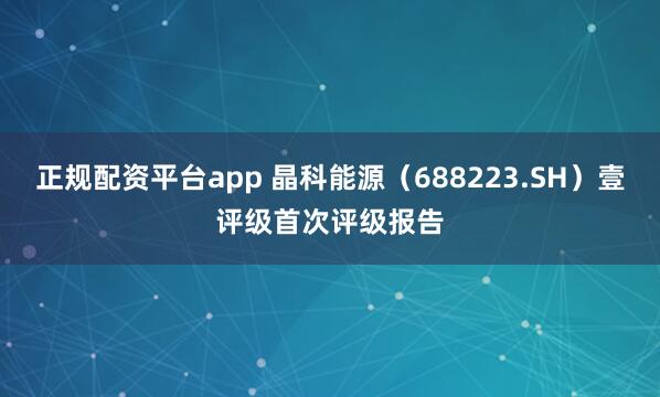 正规配资平台app 晶科能源(688223.SH)壹评级首次评级报告
