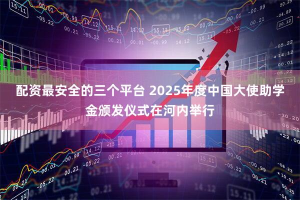 配资最安全的三个平台 2025年度中国大使助学金颁发仪式在河内举行