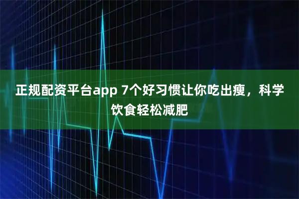 正规配资平台app 7个好习惯让你吃出瘦，科学饮食轻松减肥