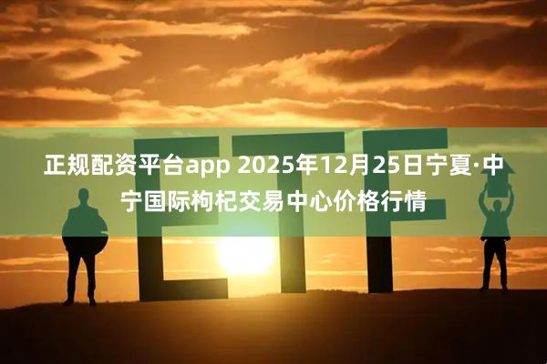 正规配资平台app 2025年12月25日宁夏·中宁国际枸杞交易中心价格行情