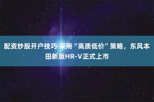 配资炒股开户技巧 采用“高质低价”策略,东风本田新版HR-V正式上市