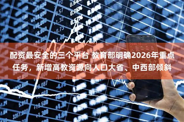 配资最安全的三个平台 教育部明确2026年重点任务，新增高教资源向人口大省、中西部倾斜