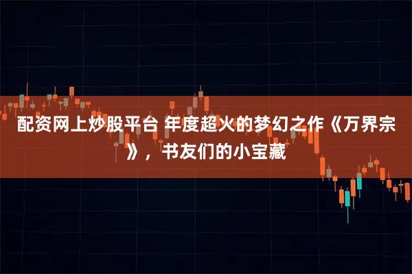 配资网上炒股平台 年度超火的梦幻之作《万界宗》，书友们的小宝藏