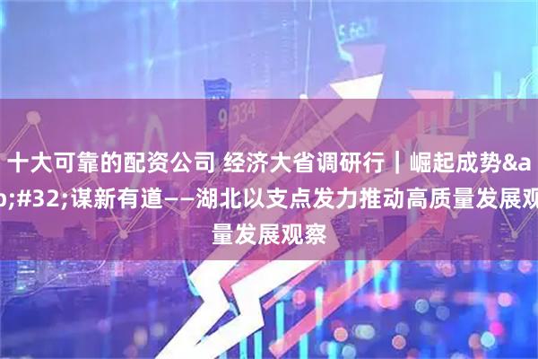 十大可靠的配资公司 经济大省调研行｜崛起成势 谋新有道——湖北以支点发力推动高质量发展观察